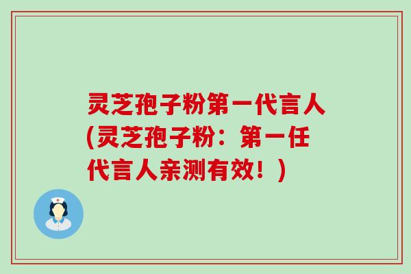 灵芝孢子粉第一代言人(灵芝孢子粉：第一任代言人亲测有效！)