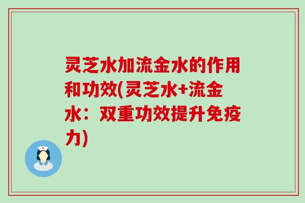 灵芝水加流金水的作用和功效(灵芝水+流金水：双重功效提升免疫力)