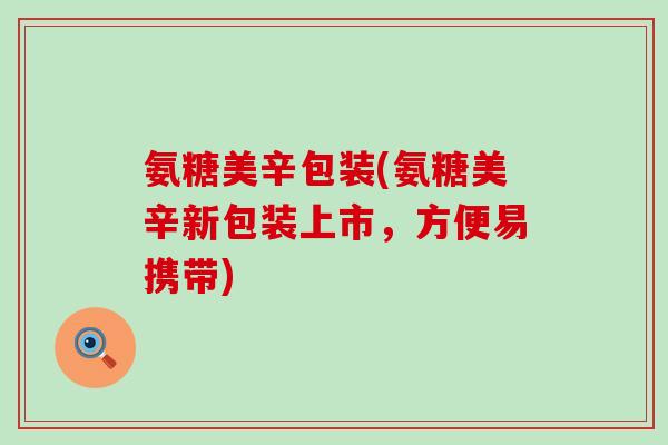 氨糖美辛包装(氨糖美辛新包装上市，方便易携带)