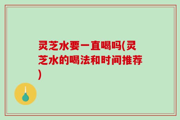 灵芝水要一直喝吗(灵芝水的喝法和时间推荐)