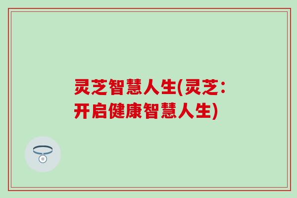 灵芝智慧人生(灵芝：开启健康智慧人生)