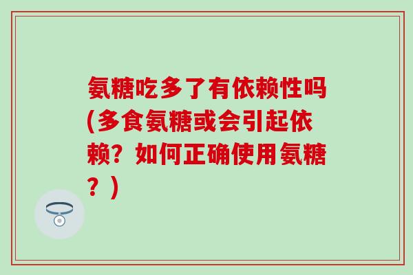 氨糖吃多了有依赖性吗(多食氨糖或会引起依赖？如何正确使用氨糖？)