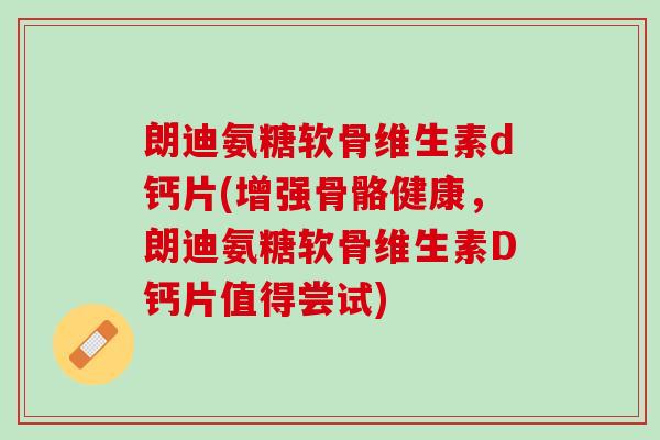 朗迪氨糖软骨维生素d钙片(增强骨骼健康，朗迪氨糖软骨维生素D钙片值得尝试)