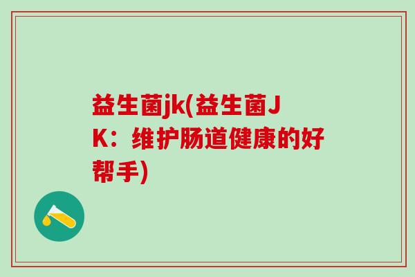 益生菌jk(益生菌JK：维护肠道健康的好帮手)