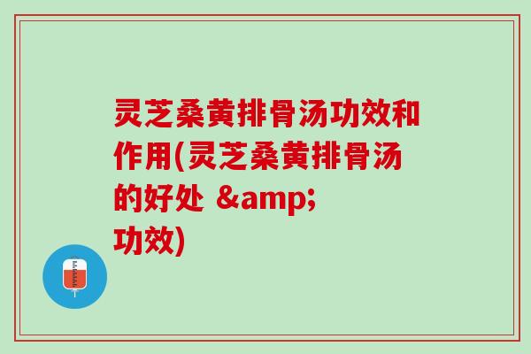 灵芝桑黄排骨汤功效和作用(灵芝桑黄排骨汤的好处 & 功效)