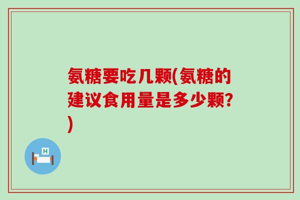 氨糖要吃几颗(氨糖的建议食用量是多少颗?) 氨糖要吃几颗(氨糖的建议食用量是多少颗?)