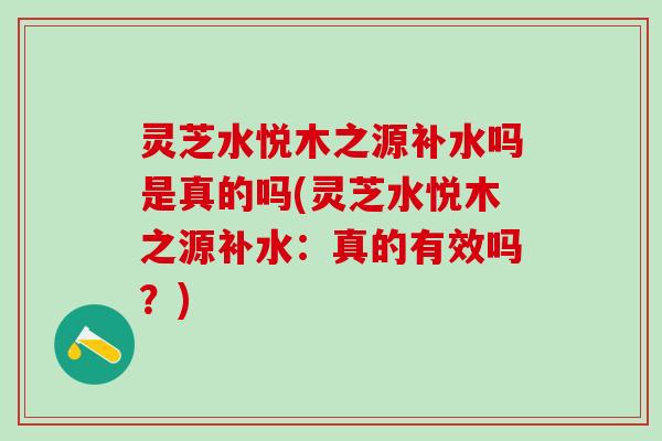 灵芝水悦木之源补水吗是真的吗(灵芝水悦木之源补水：真的有效吗？)