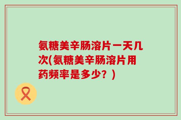 氨糖美辛肠溶片一天几次(氨糖美辛肠溶片用药频率是多少？)
