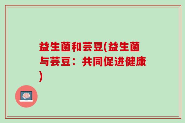益生菌和芸豆(益生菌与芸豆：共同促进健康)
