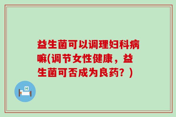 益生菌可以调理嘛(调节女性健康,益生菌可否成为良药?) 益生菌可以调理嘛(调节女性健康,益生菌可否成为良药?)
