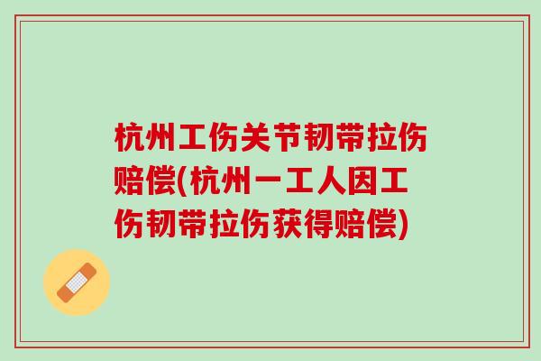 杭州工伤关节韧带拉伤赔偿(杭州一工人因工伤韧带拉伤获得赔偿)