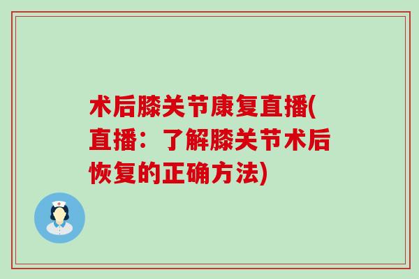 术后膝关节康复直播(直播：了解膝关节术后恢复的正确方法)