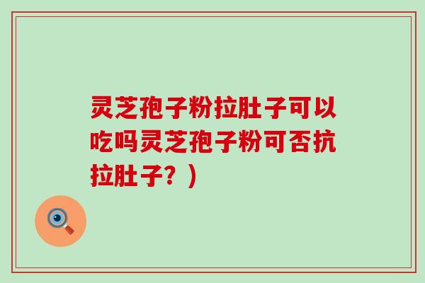 灵芝孢子粉拉肚子可以吃吗灵芝孢子粉可否抗拉肚子？)