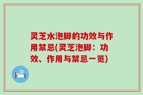 灵芝水泡脚的功效与作用禁忌(灵芝泡脚：功效、作用与禁忌一览)