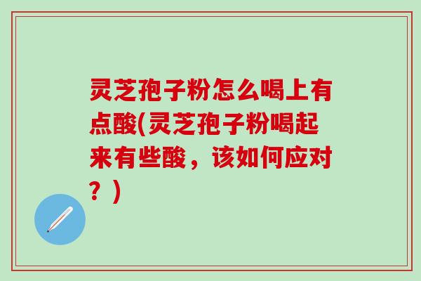 灵芝孢子粉怎么喝上有点酸(灵芝孢子粉喝起来有些酸，该如何应对？)