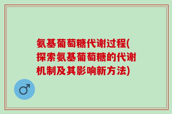 氨基葡萄糖代谢过程(探索氨基葡萄糖的代谢机制及其影响新方法)