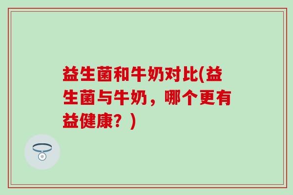 益生菌和牛奶对比(益生菌与牛奶，哪个更有益健康？)