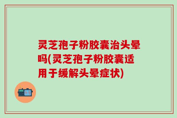 灵芝孢子粉胶囊治头晕吗(灵芝孢子粉胶囊适用于缓解头晕症状)