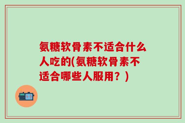 氨糖软骨素不适合什么人吃的(氨糖软骨素不适合哪些人服用？)