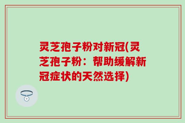 灵芝孢子粉对新冠(灵芝孢子粉：帮助缓解新冠症状的天然选择)