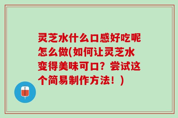 灵芝水什么口感好吃呢怎么做(如何让灵芝水变得美味可口？尝试这个简易制作方法！)