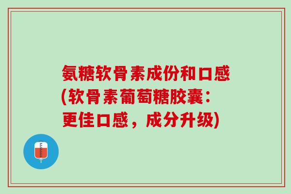 氨糖软骨素成份和口感(软骨素葡萄糖胶囊：更佳口感，成分升级)