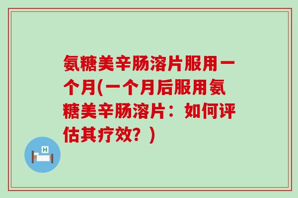 氨糖美辛肠溶片服用一个月(一个月后服用氨糖美辛肠溶片：如何评估其疗效？)