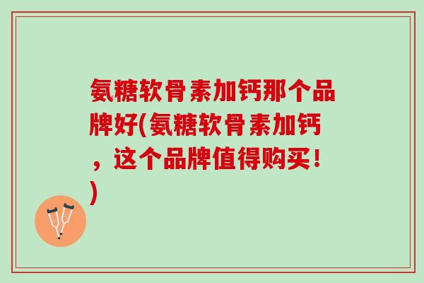 氨糖软骨素加钙那个品牌好(氨糖软骨素加钙，这个品牌值得购买！)