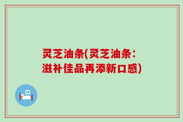 灵芝油条(灵芝油条：滋补佳品再添新口感)
