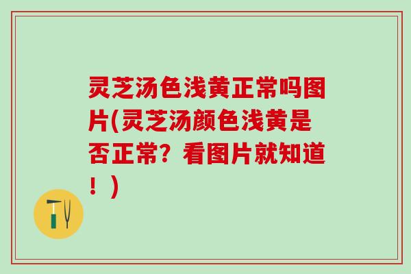 灵芝汤色浅黄正常吗图片(灵芝汤颜色浅黄是否正常？看图片就知道！)