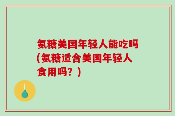 氨糖美国年轻人能吃吗(氨糖适合美国年轻人食用吗？)
