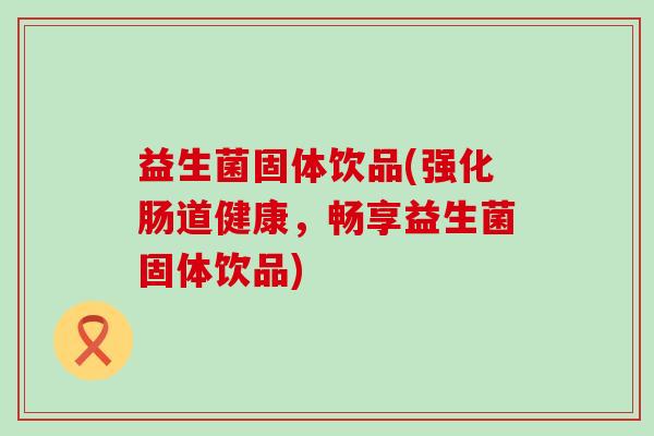 益生菌固体饮品(强化肠道健康，畅享益生菌固体饮品)