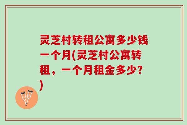 灵芝村转租公寓多少钱一个月(灵芝村公寓转租，一个月租金多少？)