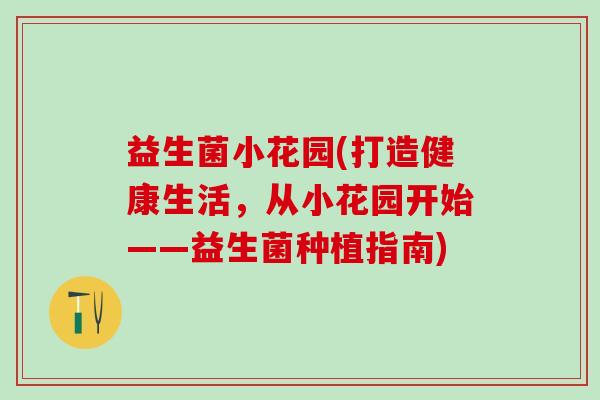 益生菌小花园(打造健康生活，从小花园开始——益生菌种植指南)