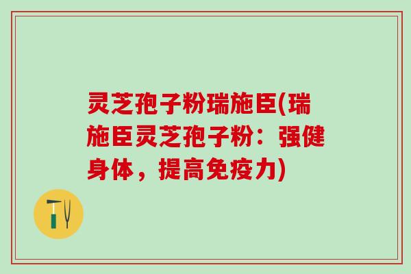 灵芝孢子粉瑞施臣(瑞施臣灵芝孢子粉：强健身体，提高免疫力)