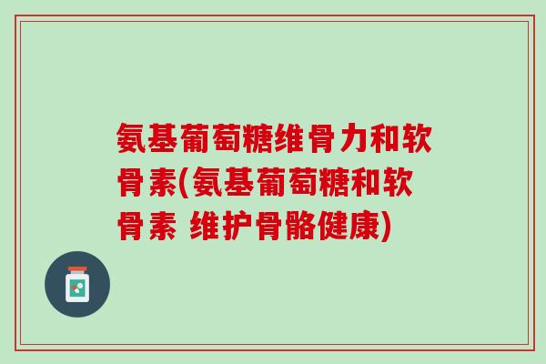 氨基葡萄糖维骨力和软骨素(氨基葡萄糖和软骨素 维护骨骼健康)