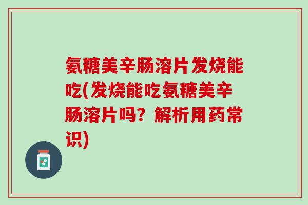 氨糖美辛肠溶片发烧能吃(发烧能吃氨糖美辛肠溶片吗？解析用药常识)