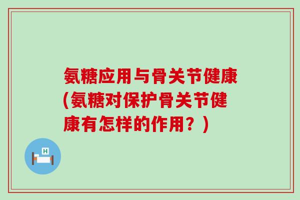 氨糖应用与骨关节健康(氨糖对保护骨关节健康有怎样的作用？)