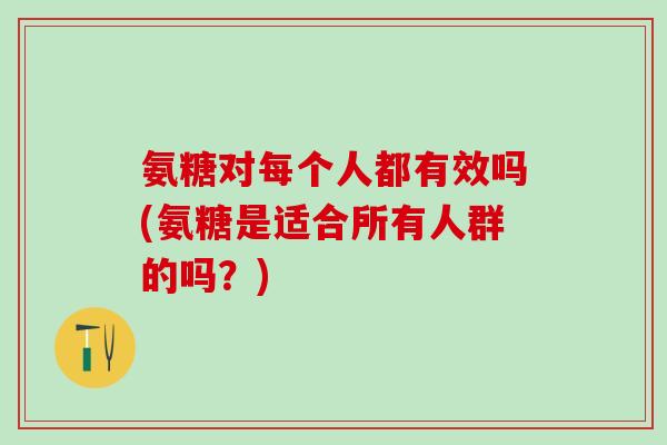 氨糖对每个人都有效吗(氨糖是适合所有人群的吗？)