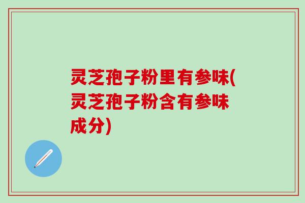 灵芝孢子粉里有参味(灵芝孢子粉含有参味 成分)