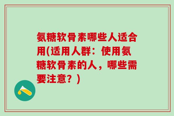 氨糖软骨素哪些人适合用(适用人群:使用氨糖软骨素的人,哪些需要注意?) 氨糖软骨素哪些人适合用(适用人群:使用氨糖软骨素的人,哪些需要注意?)