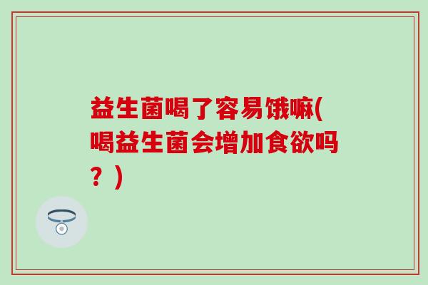 益生菌喝了容易饿嘛(喝益生菌会增加食欲吗？)