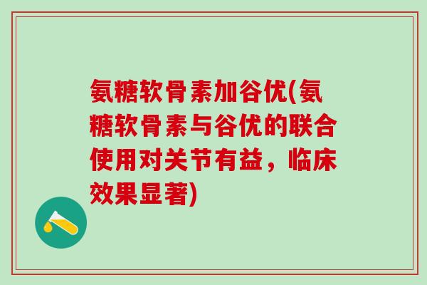 氨糖软骨素加谷优(氨糖软骨素与谷优的联合使用对关节有益，临床效果显著)