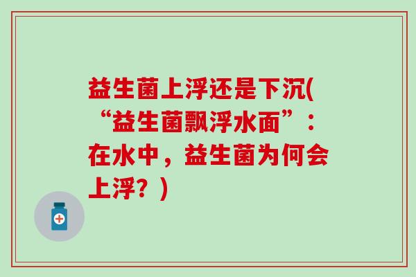 益生菌上浮还是下沉(“益生菌飘浮水面”：在水中，益生菌为何会上浮？)