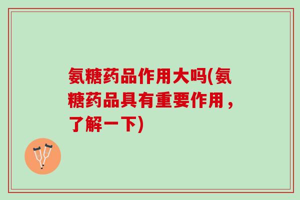 氨糖药品作用大吗(氨糖药品具有重要作用，了解一下)