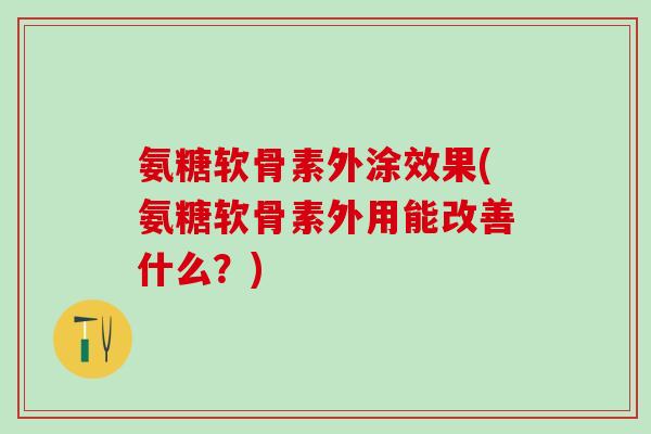 氨糖软骨素外涂效果(氨糖软骨素外用能改善什么？)