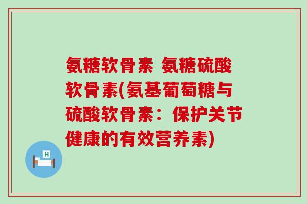 氨糖软骨素 氨糖硫酸软骨素(氨基葡萄糖与硫酸软骨素：保护关节健康的有效营养素)
