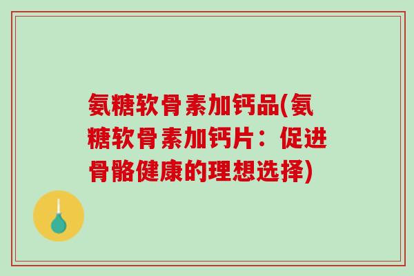 氨糖软骨素加钙品(氨糖软骨素加钙片：促进骨骼健康的理想选择)