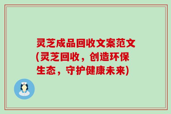 灵芝成品回收文案范文(灵芝回收，创造环保生态，守护健康未来)