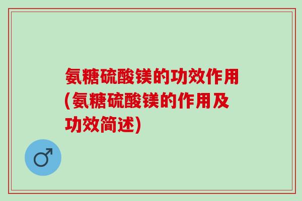氨糖硫酸镁的功效作用(氨糖硫酸镁的作用及功效简述)